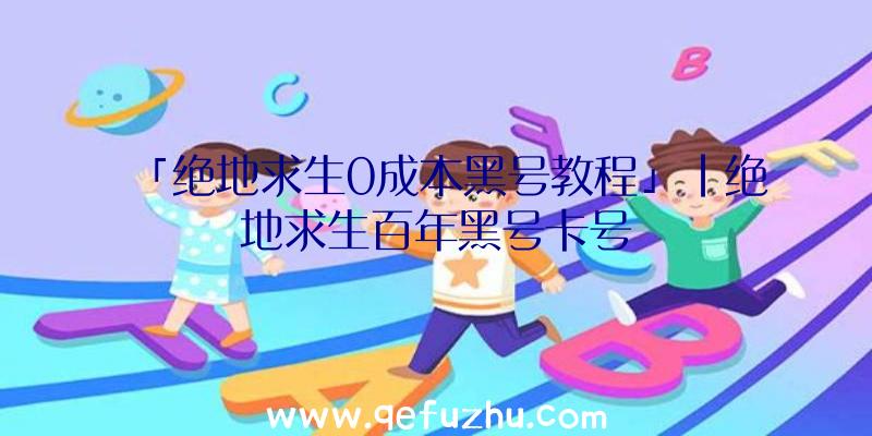 「绝地求生0成本黑号教程」|绝地求生百年黑号卡号